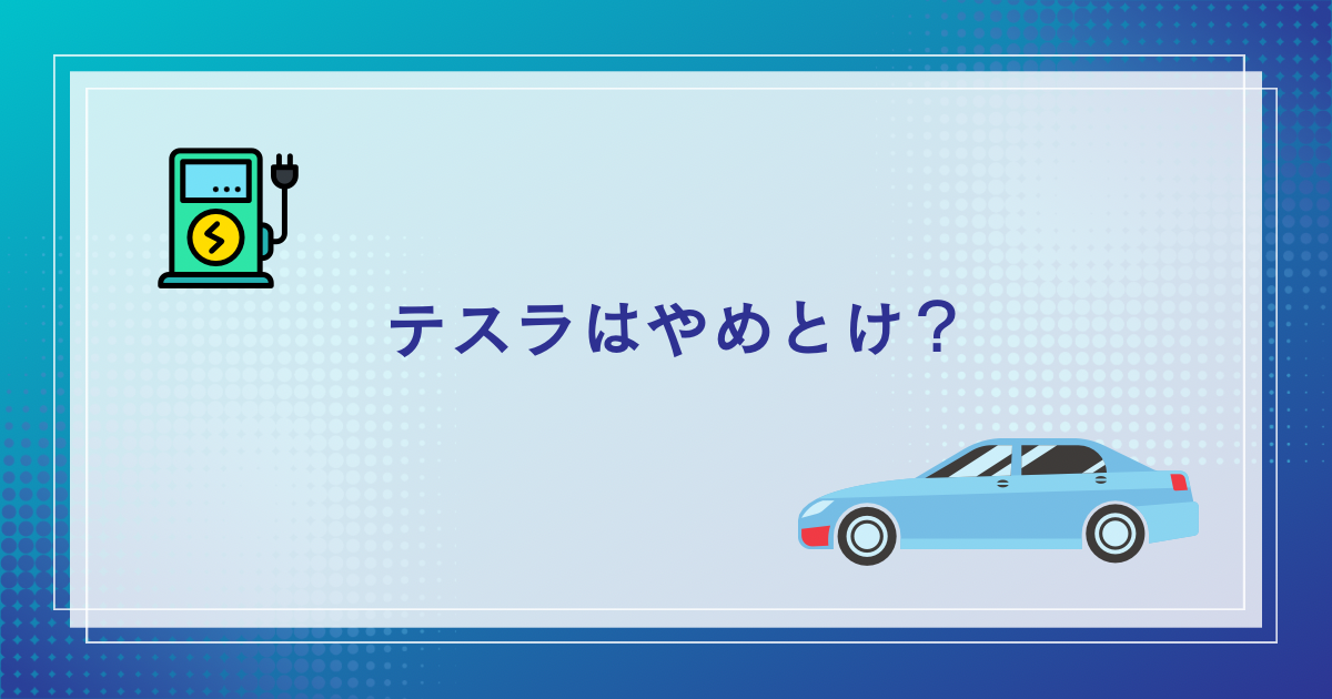 テスラはやめとけ？テスラに乗ってみたいがやめとけと言われがちな3つの理由