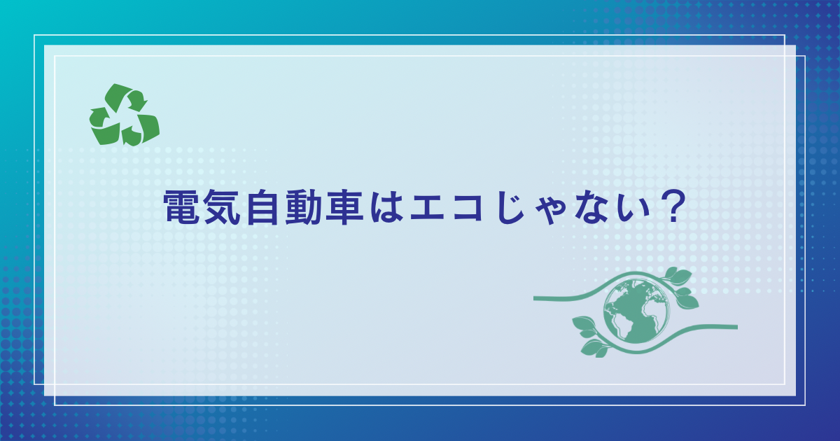 電気自動車は実はエコじゃない？エコじゃない電気自動車の真実を解説！